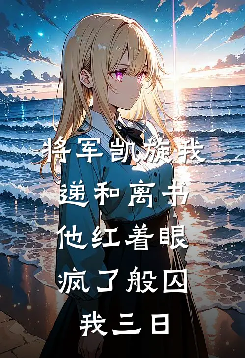 将军凯旋我递和离书，他红着眼疯了般囚我三日