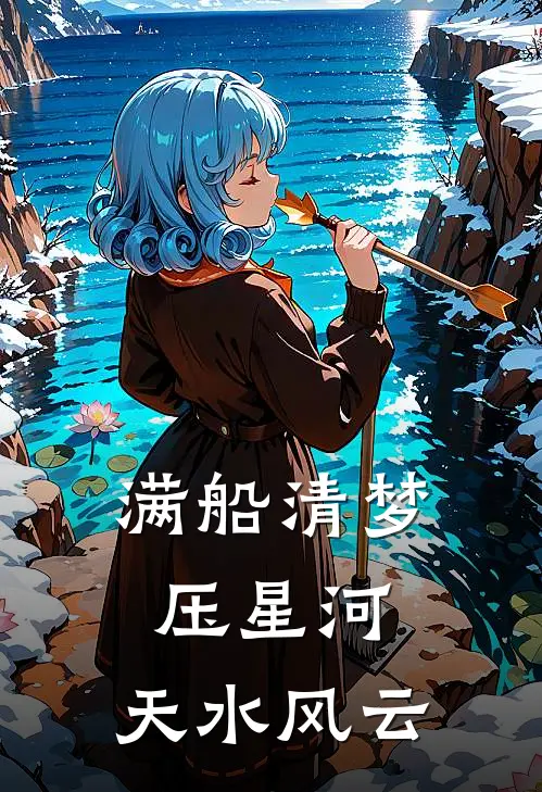 满船清梦压星河：天水风云白清梦王三完结热门小说_完整版小说全文免费阅读满船清梦压星河：天水风云白清梦王三