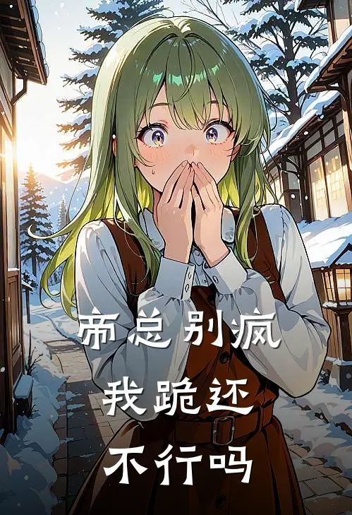 帝总别疯，我跪还不行吗帝寒渊苏清颜热门完结小说_最热门小说帝总别疯，我跪还不行吗帝寒渊苏清颜