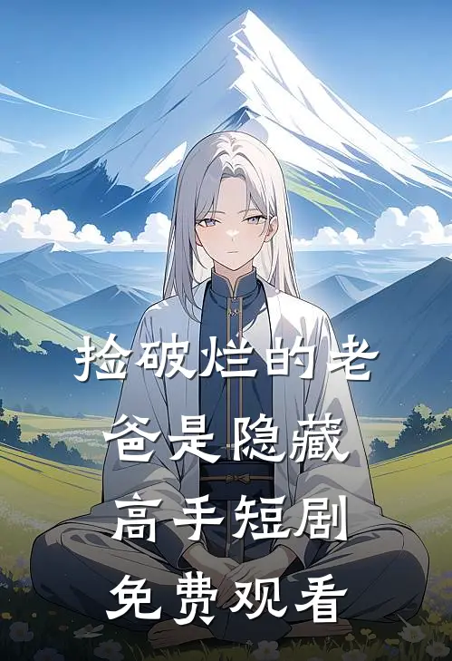 捡破烂的老爸是隐藏高手短剧免费观看