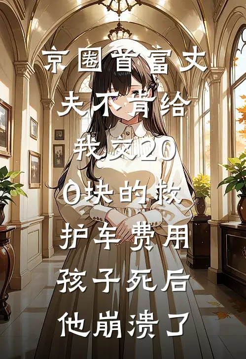 京圈首富丈夫不肯给我交200块的救护车费用，孩子死后他崩溃了