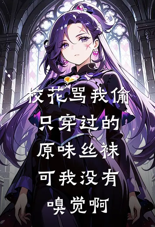 校花骂我偷只穿过的原味丝袜，可我没有嗅觉啊