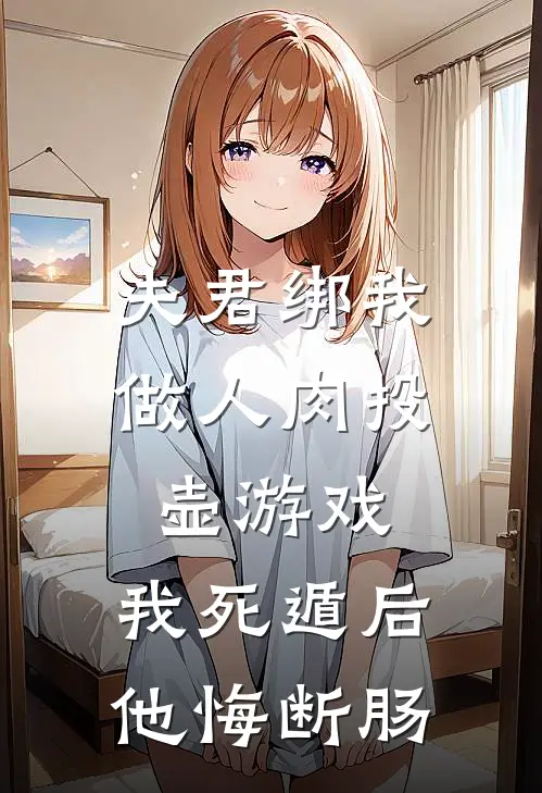 夫君绑我做人肉投壶游戏，我死遁后他悔断肠
