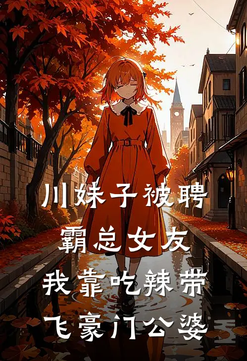 川妹子被聘霸总女友，我靠吃辣带飞豪门公婆