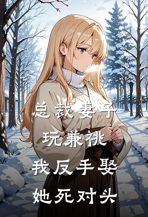 总裁妻子玩兼祧，我反手娶她死对头