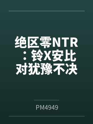 绝区零NTR：铃X安比 对犹豫不决花心者的双重NTR惩罚！_我肉腿臭袜子的妹妹铃，和三无大屁股银发美
