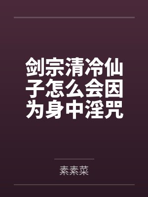 剑宗清冷仙子怎么会因为身中淫咒,身体燥热难耐而无法被丈夫满足,最后被捡来的巨根扶她弟子检漏,给肏成母